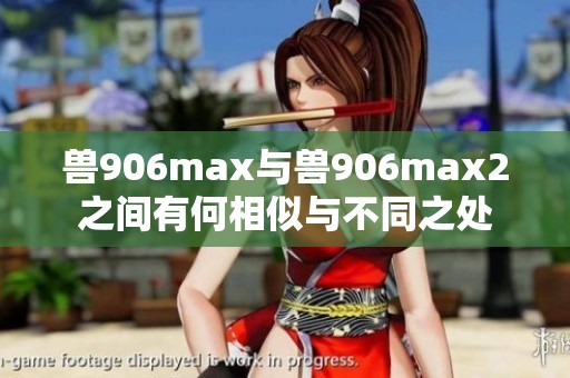 兽906max与兽906max2之间有何相似与不同之处