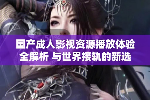 国产成人影视资源播放体验全解析 与世界接轨的新选择