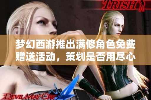 梦幻西游推出满修角色免费赠送活动，策划是否用尽心思吸引玩家