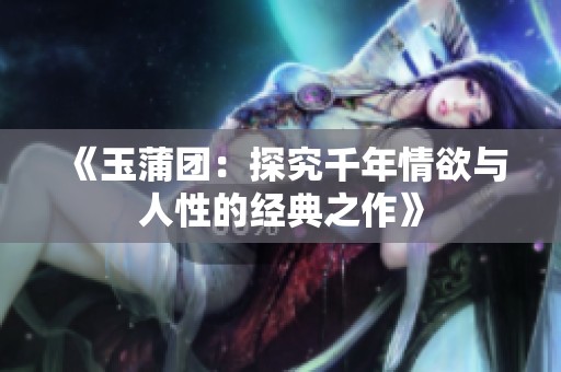 《玉蒲团：探究千年情欲与人性的经典之作》