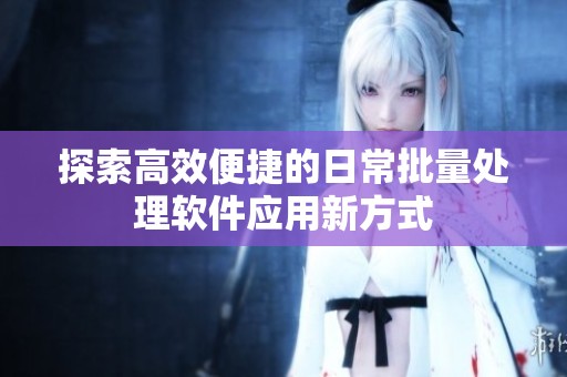 探索高效便捷的日常批量处理软件应用新方式