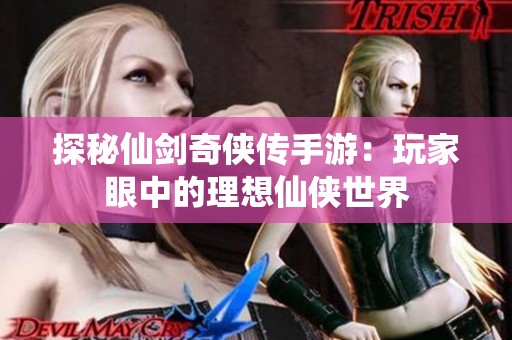 探秘仙剑奇侠传手游：玩家眼中的理想仙侠世界