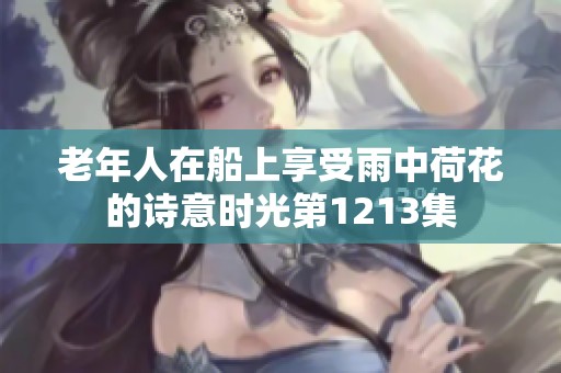 老年人在船上享受雨中荷花的诗意时光第1213集
