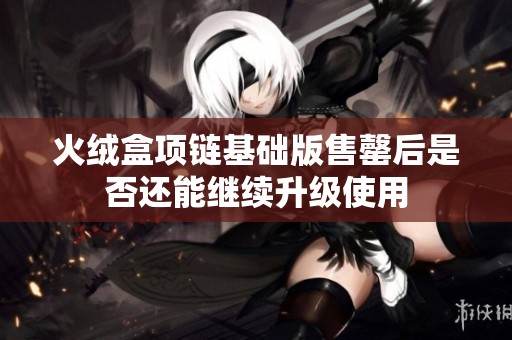 火绒盒项链基础版售罄后是否还能继续升级使用