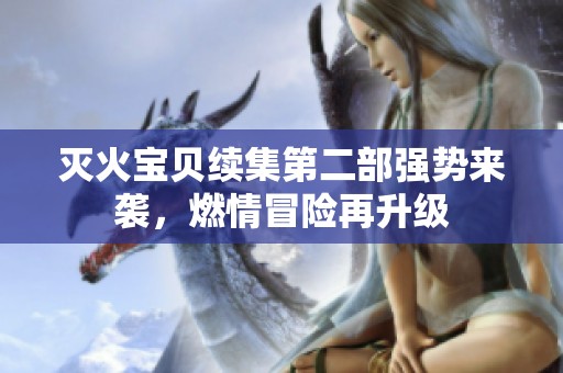 灭火宝贝续集第二部强势来袭，燃情冒险再升级