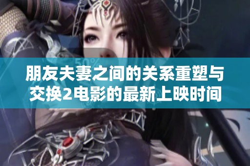 朋友夫妻之间的关系重塑与交换2电影的最新上映时间揭秘