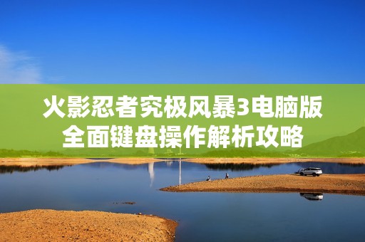 火影忍者究极风暴3电脑版全面键盘操作解析攻略