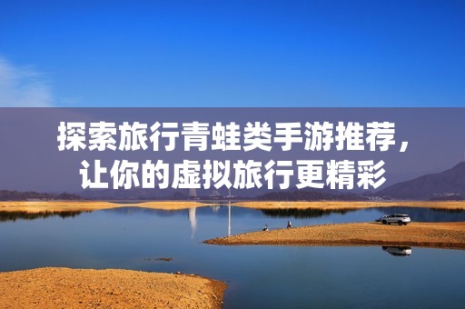探索旅行青蛙类手游推荐，让你的虚拟旅行更精彩