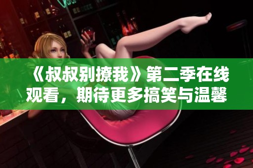《叔叔别撩我》第二季在线观看，期待更多搞笑与温馨剧情