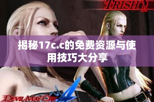 揭秘17c.c的免费资源与使用技巧大分享