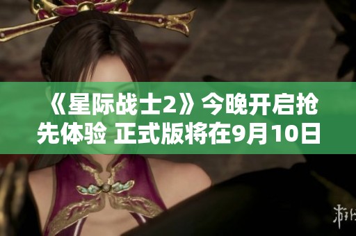 《星际战士2》今晚开启抢先体验 正式版将在9月10日解锁