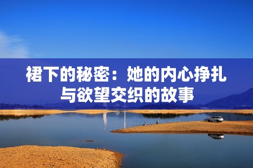 裙下的秘密：她的内心挣扎与欲望交织的故事