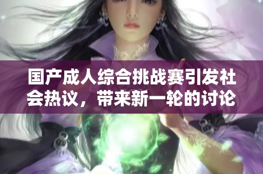 国产成人综合挑战赛引发社会热议，带来新一轮的讨论与思考