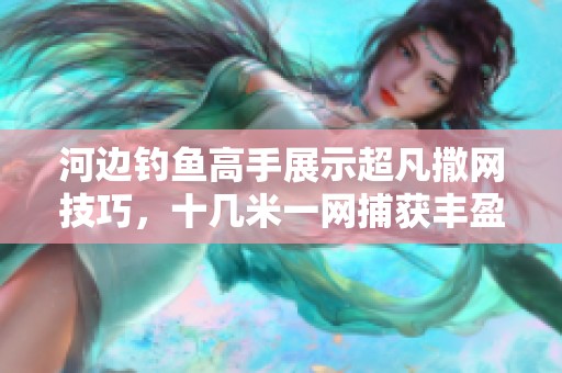 河边钓鱼高手展示超凡撒网技巧，十几米一网捕获丰盈！