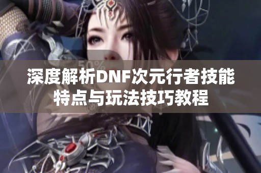 深度解析DNF次元行者技能特点与玩法技巧教程
