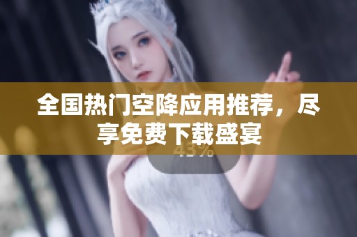 全国热门空降应用推荐，尽享免费下载盛宴