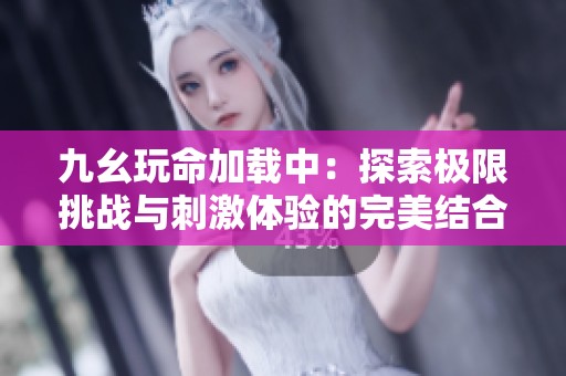 九幺玩命加载中：探索极限挑战与刺激体验的完美结合
