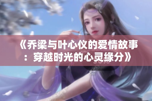 《乔梁与叶心仪的爱情故事：穿越时光的心灵缘分》