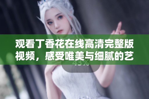 观看丁香花在线高清完整版视频，感受唯美与细腻的艺术魅力