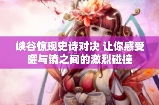 峡谷惊现史诗对决 让你感受曜与镜之间的激烈碰撞