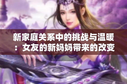 新家庭关系中的挑战与温暖：女友的新妈妈带来的改变