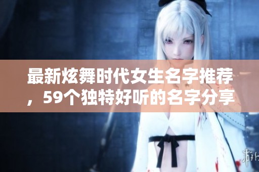 最新炫舞时代女生名字推荐，59个独特好听的名字分享