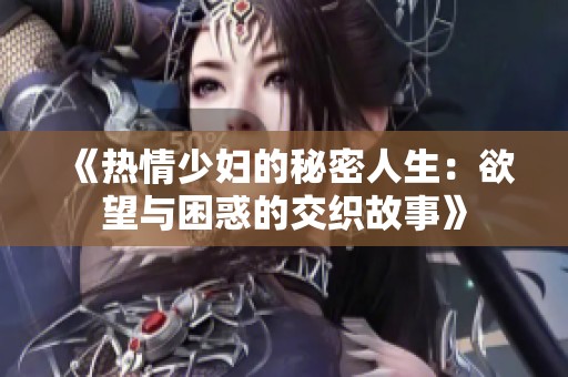 《热情少妇的秘密人生：欲望与困惑的交织故事》