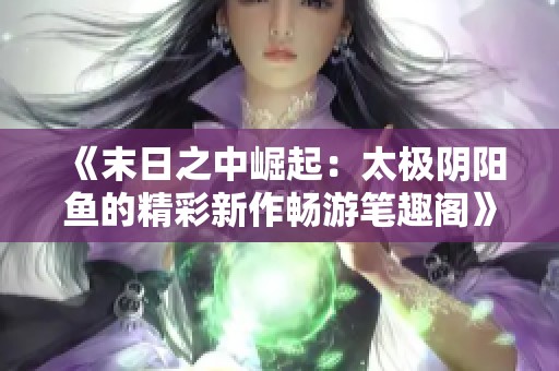 《末日之中崛起：太极阴阳鱼的精彩新作畅游笔趣阁》