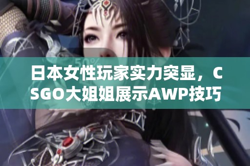 日本女性玩家实力突显，CSGO大姐姐展示AWP技巧绝佳演绎