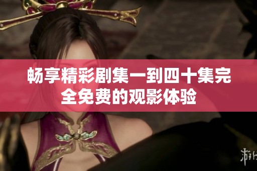 畅享精彩剧集一到四十集完全免费的观影体验