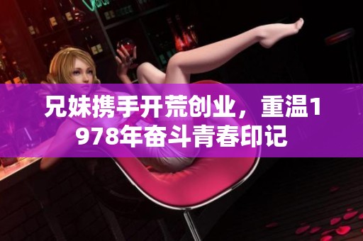 兄妹携手开荒创业，重温1978年奋斗青春印记