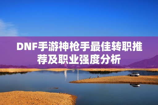 DNF手游神枪手最佳转职推荐及职业强度分析