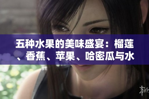 五种水果的美味盛宴：榴莲、香蕉、苹果、哈密瓜与水蜜桃的魅力探索