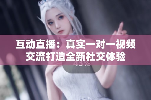 互动直播：真实一对一视频交流打造全新社交体验