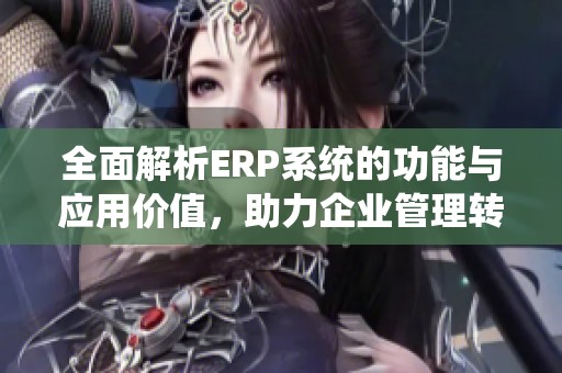 全面解析ERP系统的功能与应用价值，助力企业管理转型