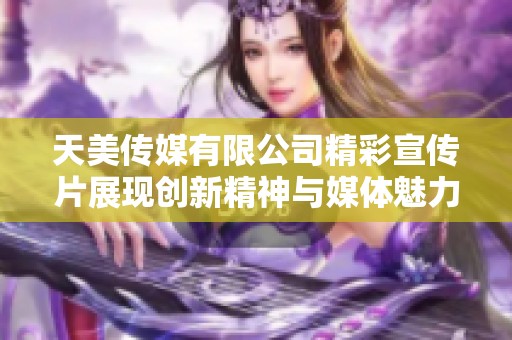 天美传媒有限公司精彩宣传片展现创新精神与媒体魅力