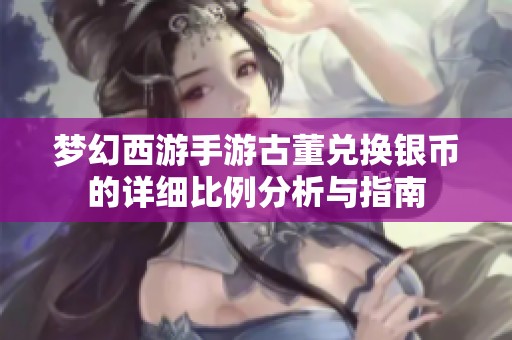梦幻西游手游古董兑换银币的详细比例分析与指南