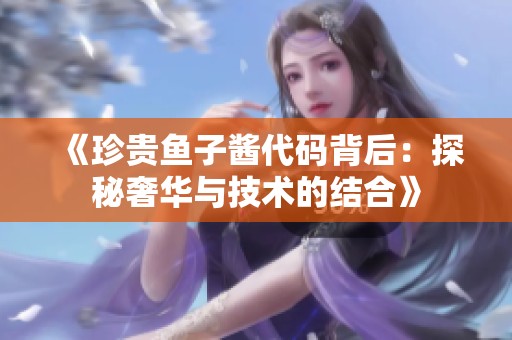 《珍贵鱼子酱代码背后：探秘奢华与技术的结合》