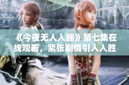 《今夜无人入睡》第七集在线观看，紧张剧情引人入胜
