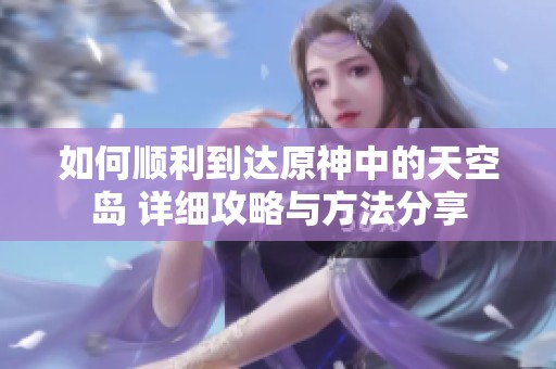 如何顺利到达原神中的天空岛 详细攻略与方法分享
