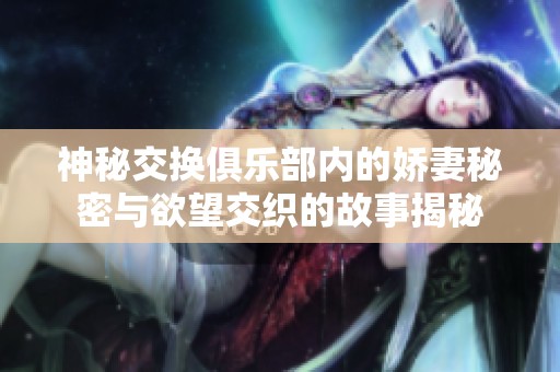 神秘交换俱乐部内的娇妻秘密与欲望交织的故事揭秘