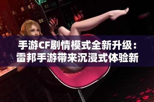 手游CF剧情模式全新升级：雷邦手游带来沉浸式体验新篇章