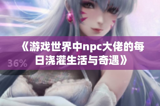 《游戏世界中npc大佬的每日浇灌生活与奇遇》