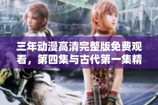 三年动漫高清完整版免费观看，第四集与古代第一集精彩回顾
