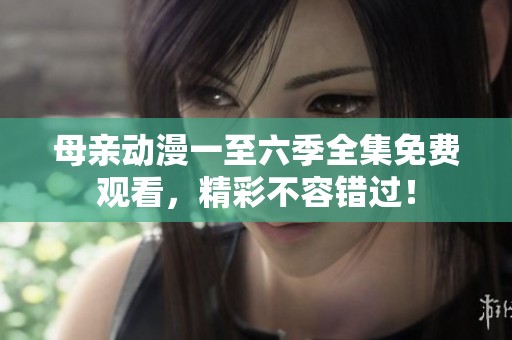 母亲动漫一至六季全集免费观看，精彩不容错过！