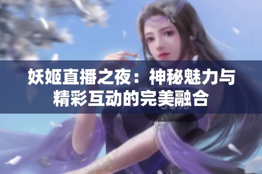 妖姬直播之夜：神秘魅力与精彩互动的完美融合