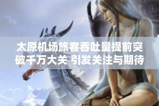 太原机场旅客吞吐量提前突破千万大关 引发关注与期待