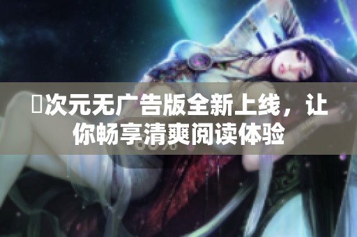 囧次元无广告版全新上线，让你畅享清爽阅读体验