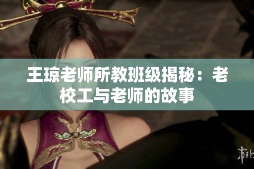 王琼老师所教班级揭秘：老校工与老师的故事