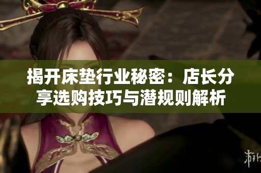 揭开床垫行业秘密：店长分享选购技巧与潜规则解析